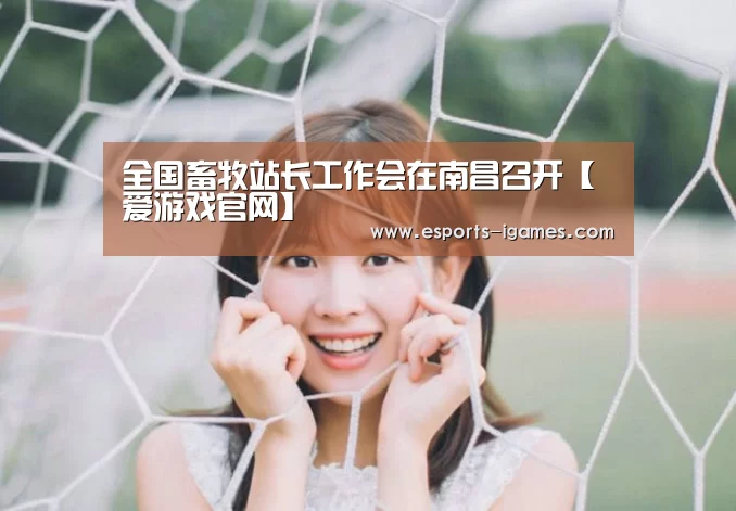 全国畜牧站长工作会在南昌召开【爱游戏官网】(图1) APP入口