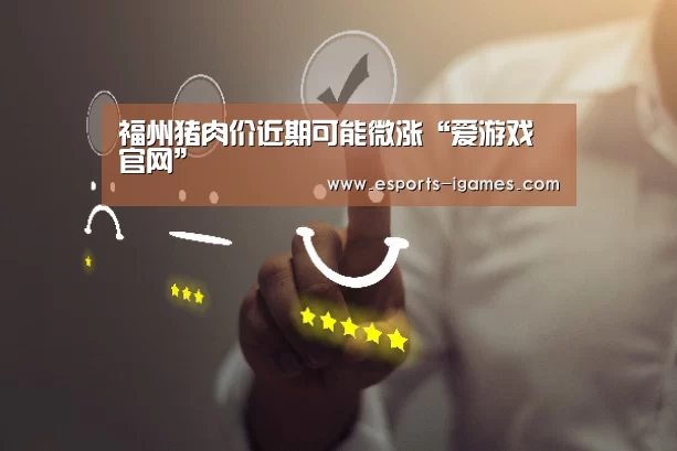 福州猪肉价近期可能微涨“爱游戏官网”(图2) 爱游戏官网