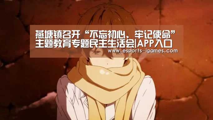 燕塘镇召开“不忘初心、牢记使命”主题教育专题民主生活会|APP入口(图4) 爱游戏直播