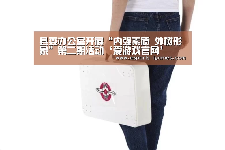 县委办公室开展“内强素质 外树形象”第二期活动‘爱游戏官网’(图2) 爱游戏官网
